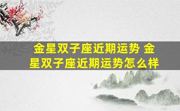 金星双子座近期运势 金星双子座近期运势怎么样